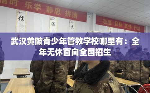 武汉黄陂青少年管教学校哪里有：全年无休面向全国招生