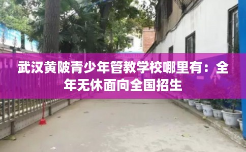 武汉黄陂青少年管教学校哪里有：全年无休面向全国招生