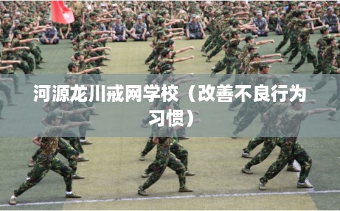 河源龙川戒网学校（改善不良行为习惯）