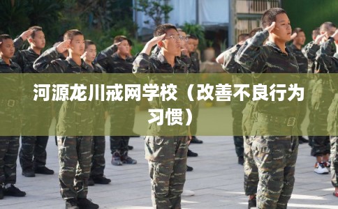 河源龙川戒网学校（改善不良行为习惯）