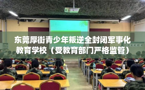东莞厚街青少年叛逆全封闭军事化教育学校（受教育部门严格监管）