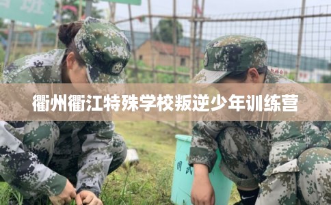 衢州衢江特殊学校叛逆少年训练营