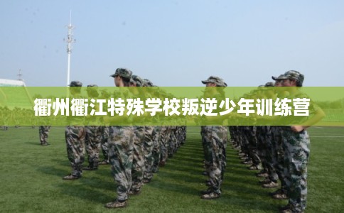 衢州衢江特殊学校叛逆少年训练营