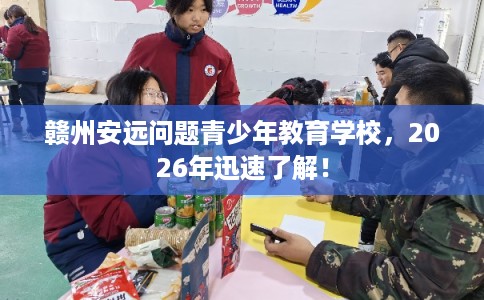 赣州安远问题青少年教育学校，2026年迅速了解！