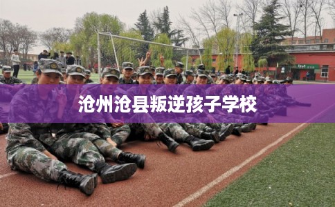 沧州沧县叛逆孩子学校
