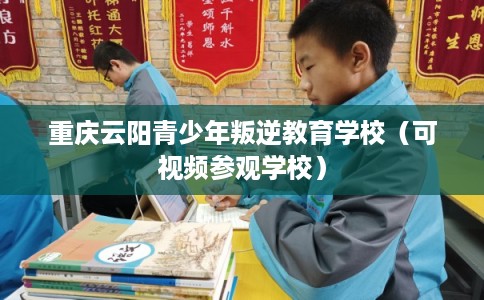 重庆云阳青少年叛逆教育学校（可视频参观学校）