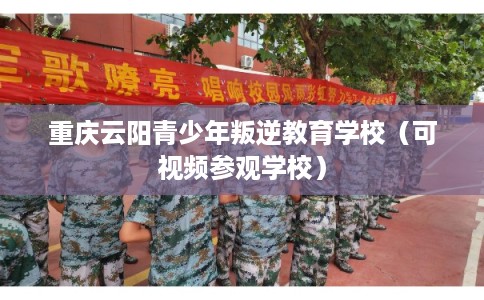重庆云阳青少年叛逆教育学校（可视频参观学校）