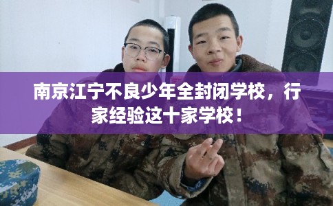 南京江宁不良少年全封闭学校，行家经验这十家学校！