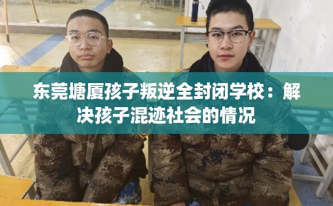 东莞塘厦孩子叛逆全封闭学校：解决孩子混迹社会的情况