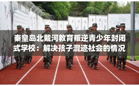 秦皇岛北戴河教育叛逆青少年封闭式学校：解决孩子混迹社会的情况
