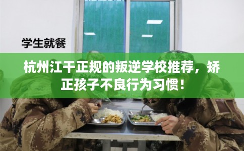 杭州江干正规的叛逆学校推荐，矫正孩子不良行为习惯！