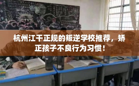 杭州江干正规的叛逆学校推荐，矫正孩子不良行为习惯！