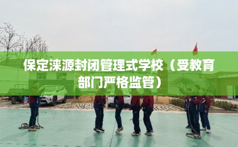 保定涞源封闭管理式学校（受教育部门严格监管）