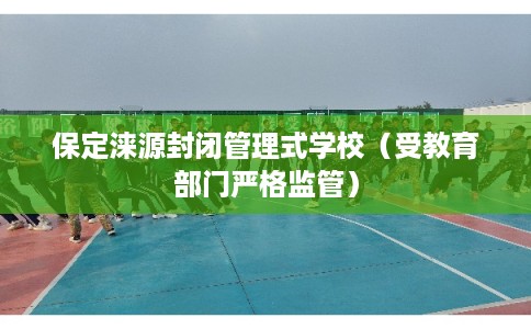 保定涞源封闭管理式学校（受教育部门严格监管）