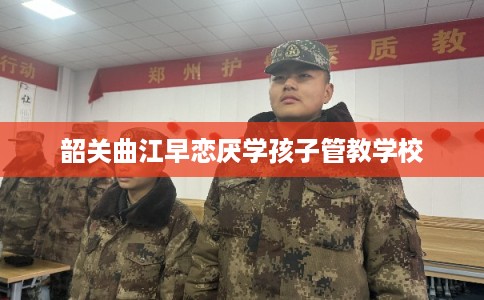 韶关曲江早恋厌学孩子管教学校