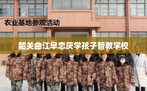 韶关曲江早恋厌学孩子管教学校