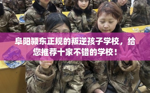 阜阳颍东正规的叛逆孩子学校，给您推荐十家不错的学校！