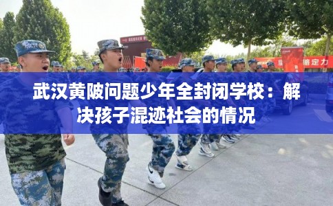 武汉黄陂问题少年全封闭学校：解决孩子混迹社会的情况
