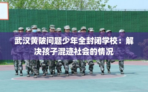 武汉黄陂问题少年全封闭学校：解决孩子混迹社会的情况