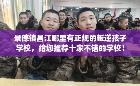 景德镇昌江哪里有正规的叛逆孩子学校，给您推荐十家不错的学校！