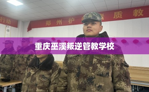重庆巫溪叛逆管教学校