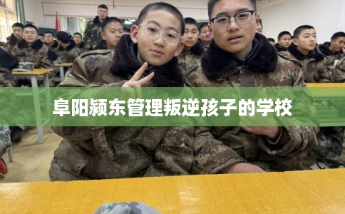 阜阳颍东管理叛逆孩子的学校