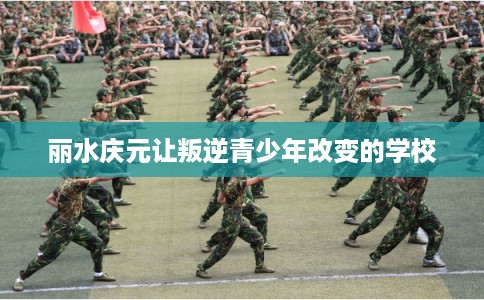 丽水庆元让叛逆青少年改变的学校