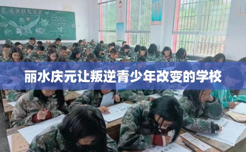 丽水庆元让叛逆青少年改变的学校