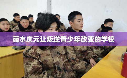 丽水庆元让叛逆青少年改变的学校