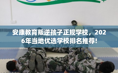 安康教育叛逆孩子正规学校，2026年当地优选学校排名推荐!