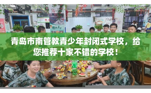 青岛市南管教青少年封闭式学校，给您推荐十家不错的学校！