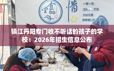 镇江丹阳专门收不听话的孩子的学校：2026年招生信息公布