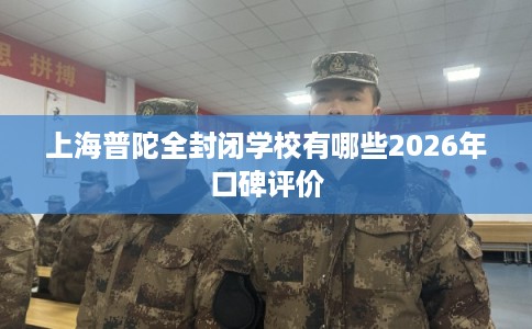 上海普陀全封闭学校有哪些2026年口碑评价