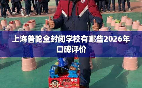 上海普陀全封闭学校有哪些2026年口碑评价