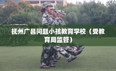 抚州广昌问题小孩教育学校（受教育局监管）