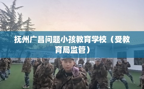 抚州广昌问题小孩教育学校（受教育局监管）