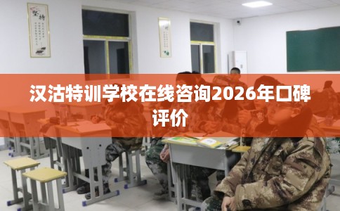 汉沽特训学校在线咨询2026年口碑评价