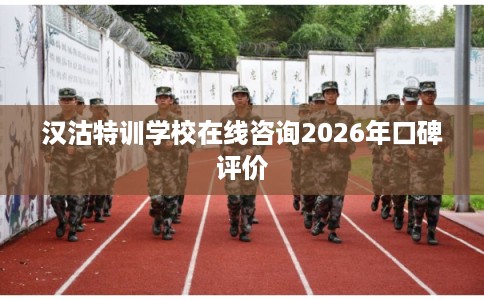 汉沽特训学校在线咨询2026年口碑评价
