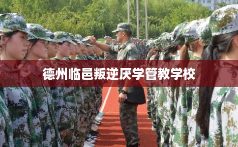 德州临邑叛逆厌学管教学校