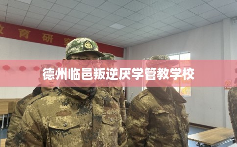 德州临邑叛逆厌学管教学校