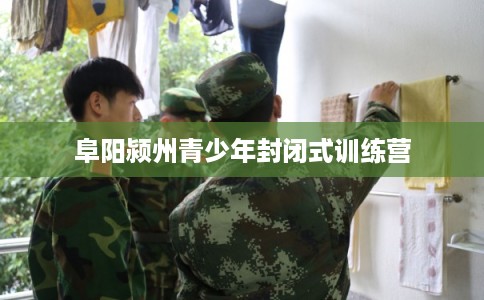 阜阳颍州青少年封闭式训练营