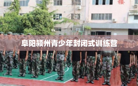 阜阳颍州青少年封闭式训练营