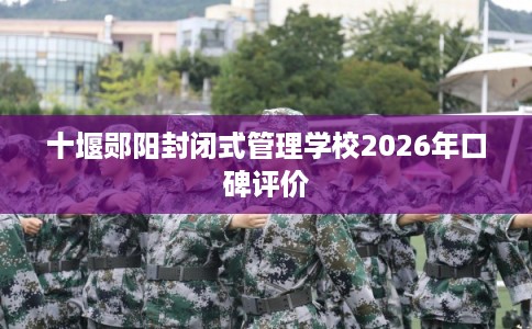 十堰郧阳封闭式管理学校2026年口碑评价