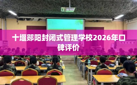 十堰郧阳封闭式管理学校2026年口碑评价