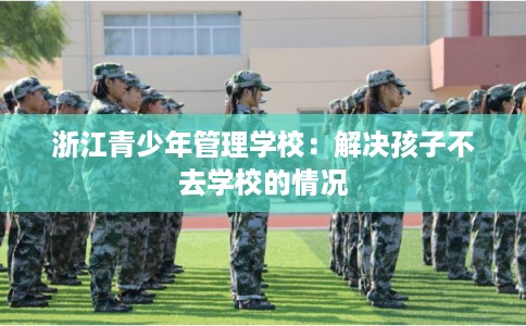 浙江青少年管理学校：解决孩子不去学校的情况