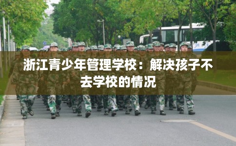 浙江青少年管理学校：解决孩子不去学校的情况