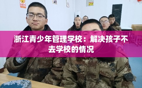 浙江青少年管理学校：解决孩子不去学校的情况