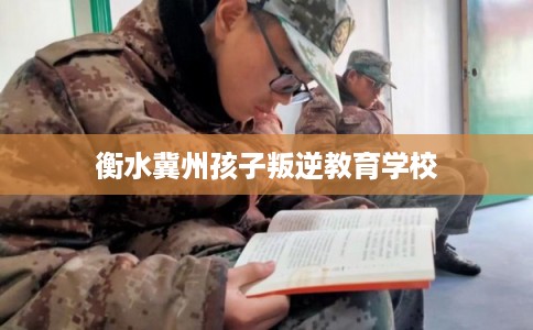 衡水冀州孩子叛逆教育学校