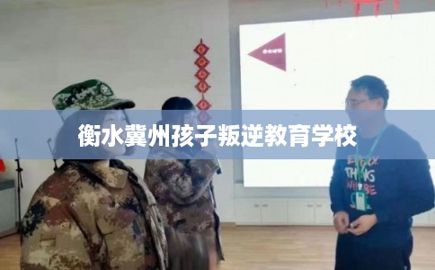 衡水冀州孩子叛逆教育学校