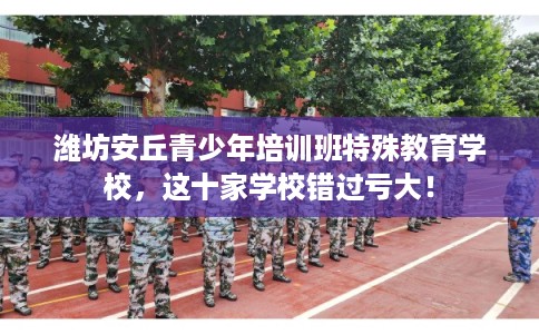 潍坊安丘青少年培训班特殊教育学校，这十家学校错过亏大！